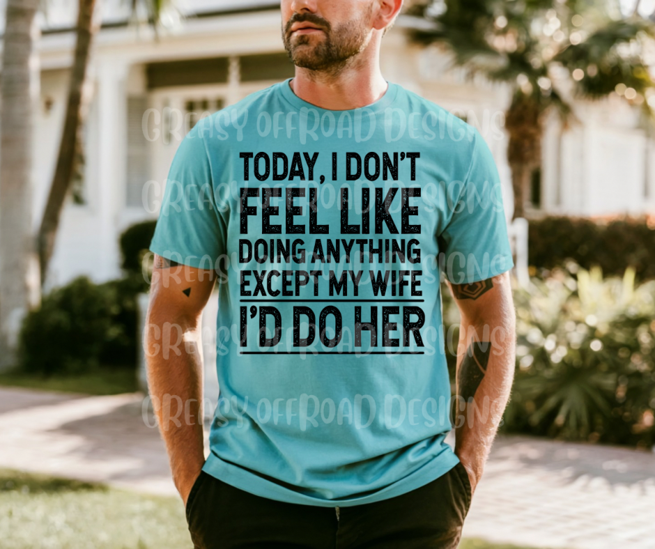 Today I don’t feel like doing anything except my wife: I’d do her