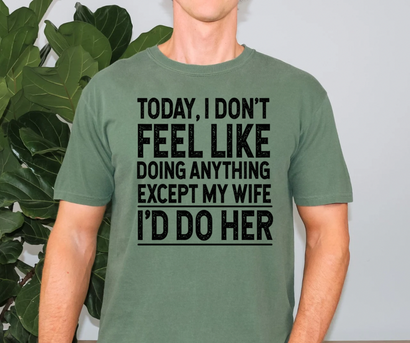 Today I don’t feel like doing anything except my wife: I’d do her